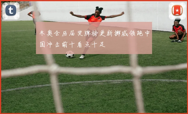 冬奥会历届奖牌榜更新挪威领跑中国冲击前十看点十足