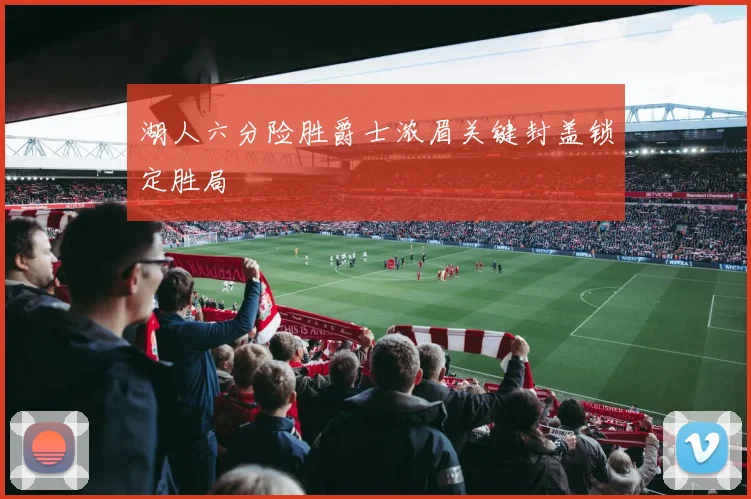 湖人六分险胜爵士浓眉关键封盖锁定胜局