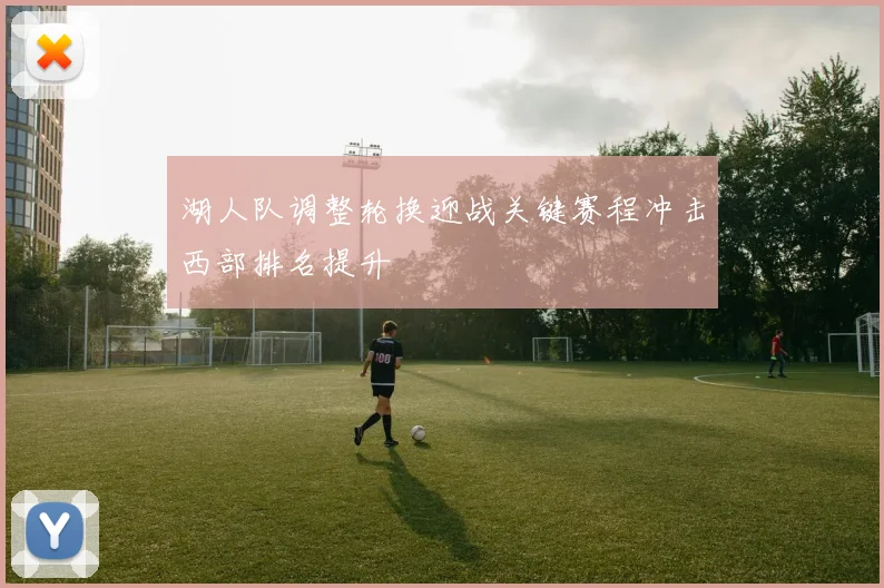 湖人队调整轮换迎战关键赛程冲击西部排名提升