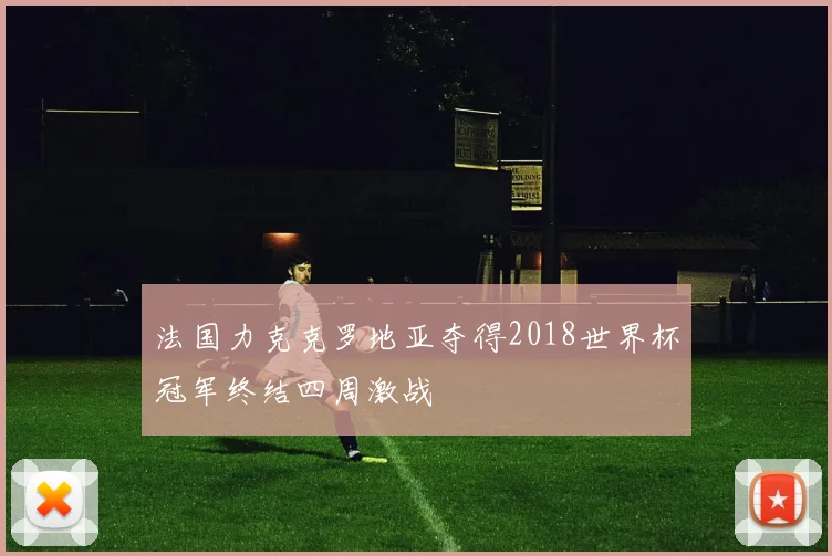 法国力克克罗地亚夺得2018世界杯冠军终结四周激战