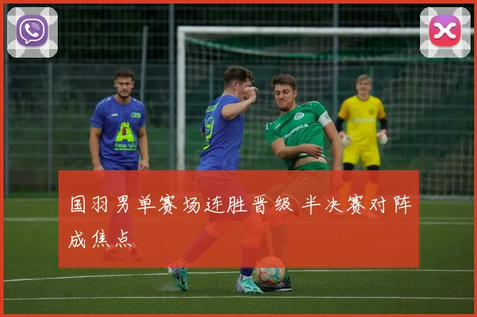 国羽男单赛场连胜晋级 半决赛对阵成焦点