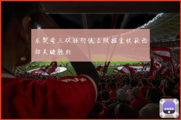 东契奇三双独行侠击败掘金收获西部关键胜利