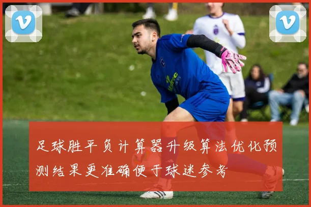 足球胜平负计算器升级算法优化预测结果更准确便于球迷参考