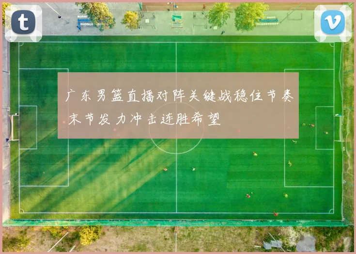 广东男篮直播对阵关键战稳住节奏 末节发力冲击连胜希望