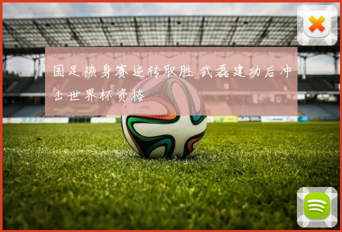 国足热身赛逆转取胜 武磊建功后冲击世界杯资格
