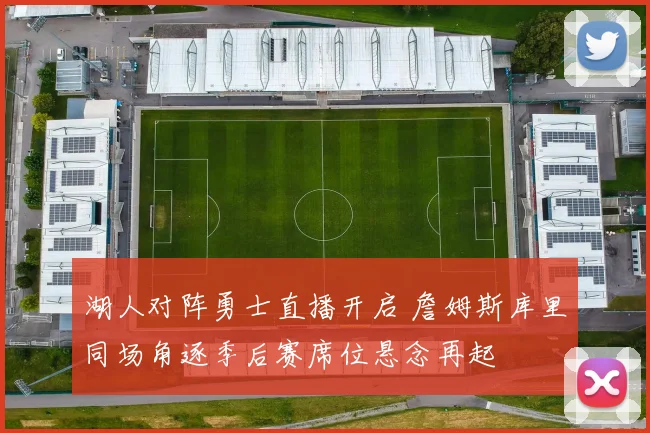 湖人对阵勇士直播开启 詹姆斯库里同场角逐季后赛席位悬念再起