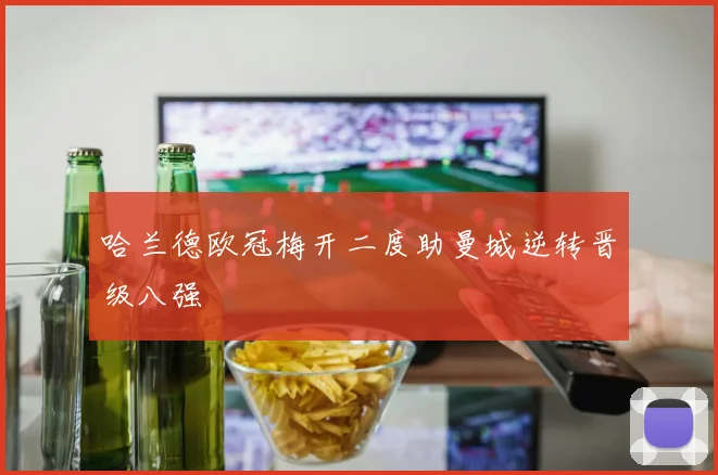 哈兰德欧冠梅开二度助曼城逆转晋级八强