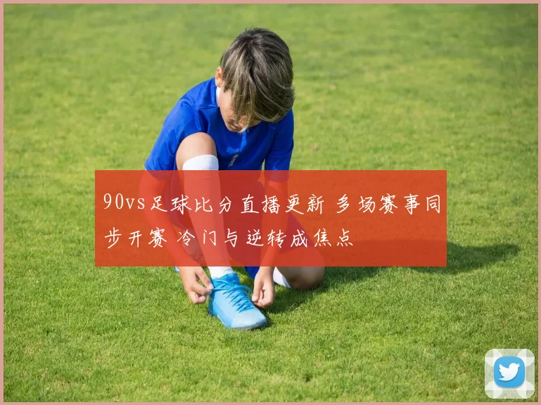 90vs足球比分直播更新 多场赛事同步开赛 冷门与逆转成焦点