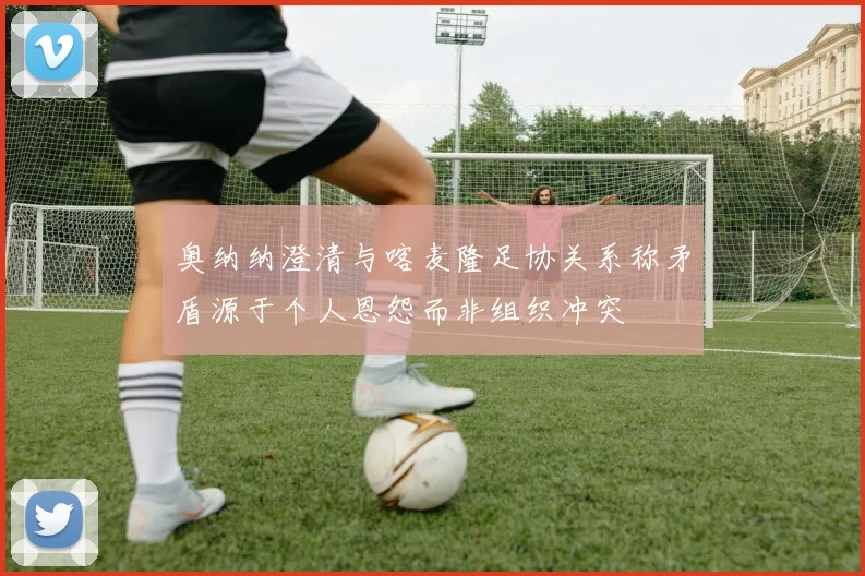 奥纳纳澄清与喀麦隆足协关系称矛盾源于个人恩怨而非组织冲突