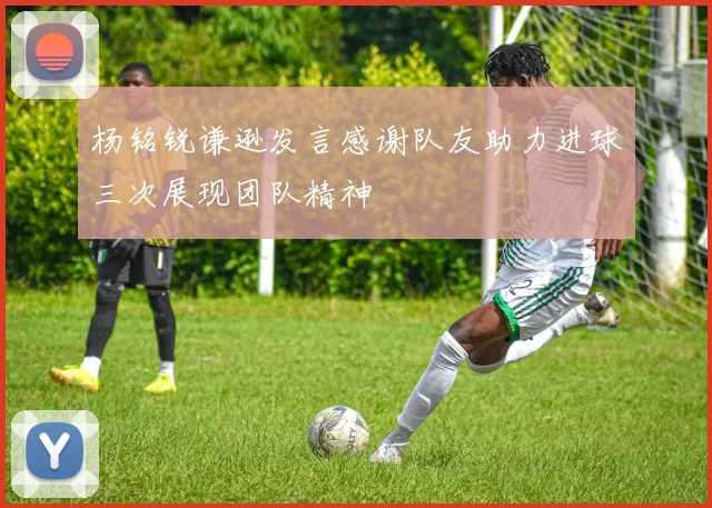 杨铭锐谦逊发言感谢队友助力进球三次展现团队精神