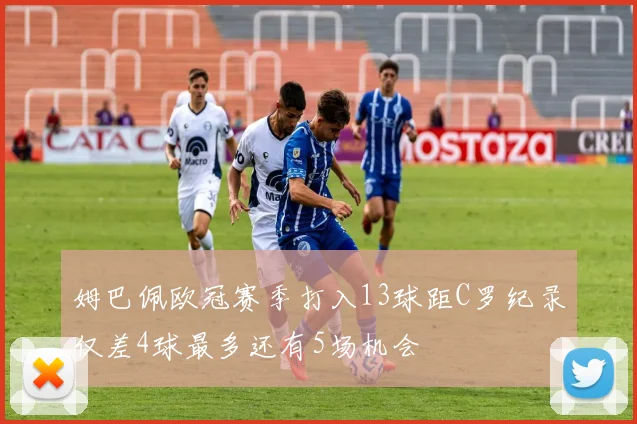 姆巴佩欧冠赛季打入13球距C罗纪录仅差4球最多还有5场机会