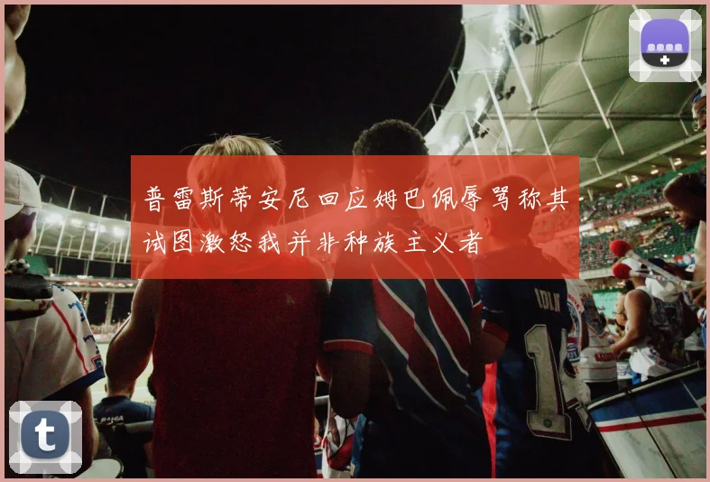 普雷斯蒂安尼回应姆巴佩辱骂称其试图激怒我并非种族主义者