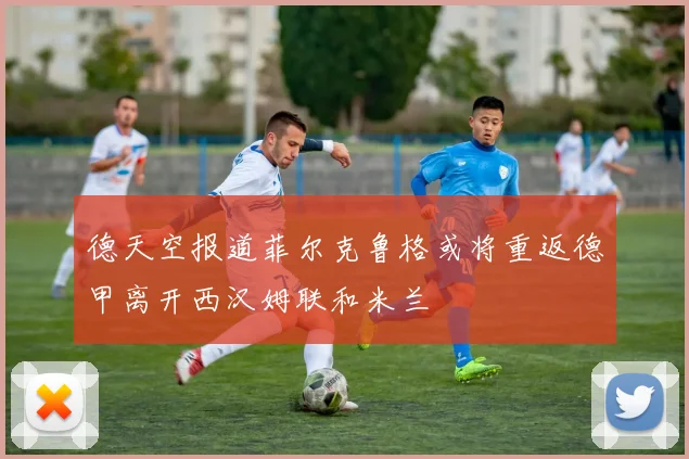 德天空报道菲尔克鲁格或将重返德甲离开西汉姆联和米兰