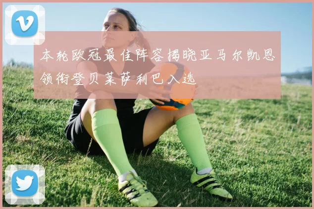 本轮欧冠最佳阵容揭晓亚马尔凯恩领衔登贝莱萨利巴入选