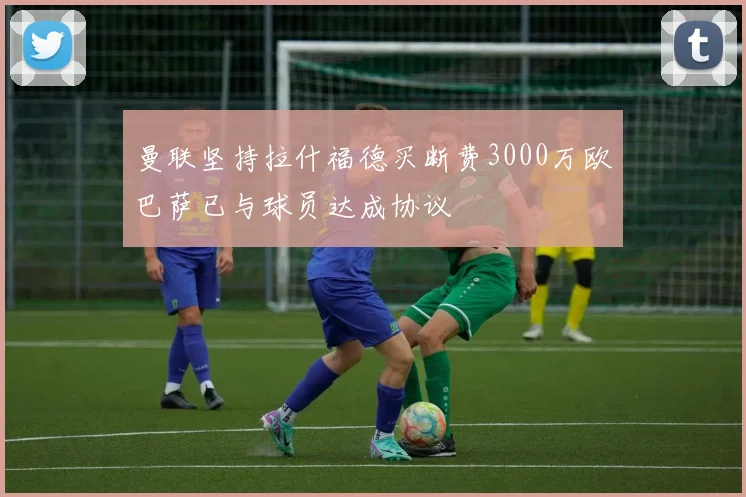 曼联坚持拉什福德买断费3000万欧巴萨已与球员达成协议