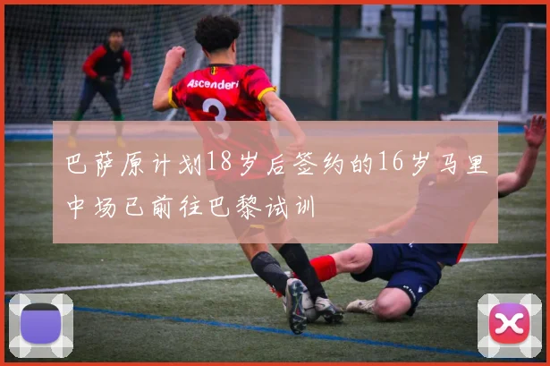 巴萨原计划18岁后签约的16岁马里中场已前往巴黎试训