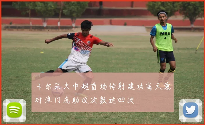 卡尔采夫中超首场传射建功高天意对津门虎助攻次数达四次
