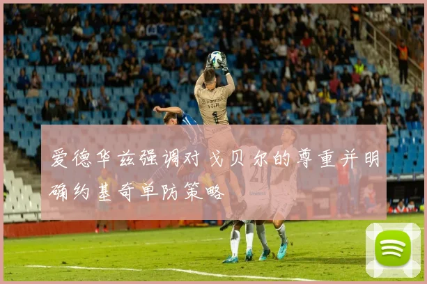 爱德华兹强调对戈贝尔的尊重并明确约基奇单防策略