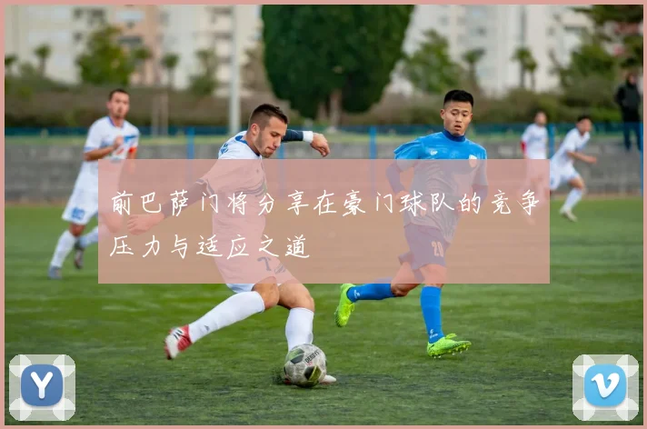 前巴萨门将分享在豪门球队的竞争压力与适应之道