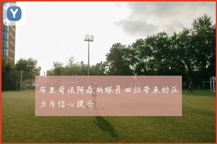 布里奇谈阿森纳球员回归带来的压力与信心提升