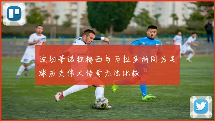 波切蒂诺称梅西与马拉多纳同为足球历史伟大传奇无法比较
