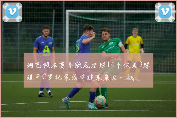 姆巴佩本赛季欧冠进球14个仅差3球追平C罗纪录或将迎来最后一战
