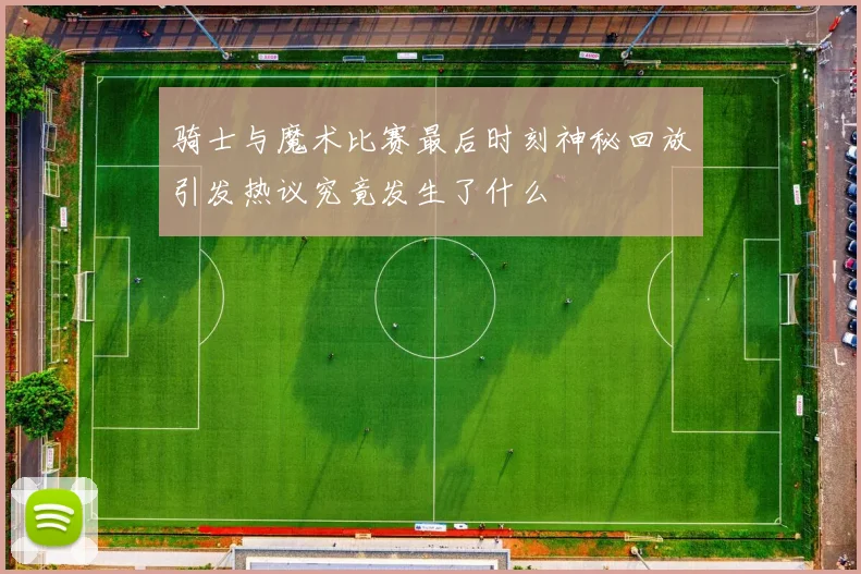 骑士与魔术比赛最后时刻神秘回放引发热议究竟发生了什么