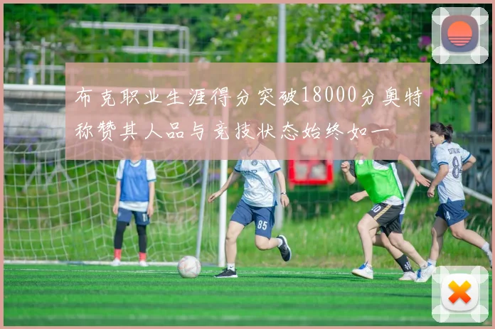 布克职业生涯得分突破18000分奥特称赞其人品与竞技状态始终如一