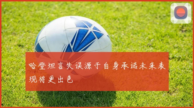 哈登坦言失误源于自身承诺未来表现将更出色