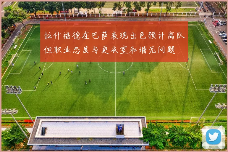 拉什福德在巴萨表现出色预计离队但职业态度与更衣室和谐无问题