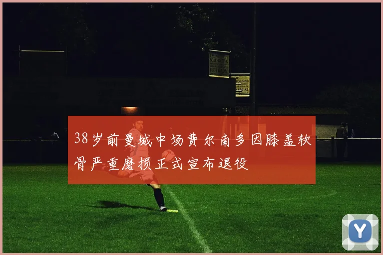 38岁前曼城中场费尔南多因膝盖软骨严重磨损正式宣布退役