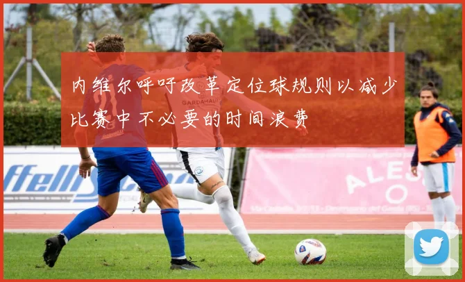 内维尔呼吁改革定位球规则以减少比赛中不必要的时间浪费
