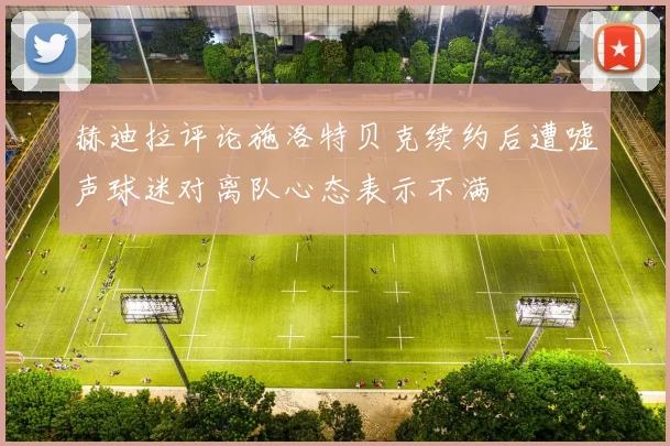 赫迪拉评论施洛特贝克续约后遭嘘声球迷对离队心态表示不满