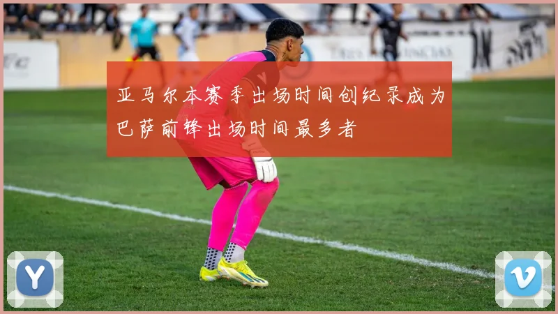 亚马尔本赛季出场时间创纪录成为巴萨前锋出场时间最多者