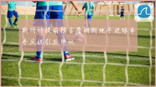 斯玛特提前预言詹姆斯绝平进球举手庆祝引发热议