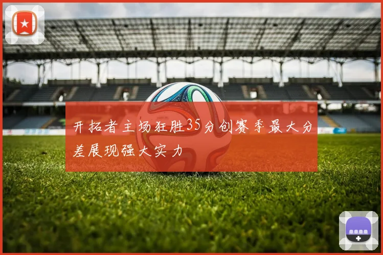 开拓者主场狂胜35分创赛季最大分差展现强大实力