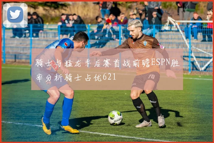 骑士与猛龙季后赛首战前瞻ESPN胜率分析骑士占优621