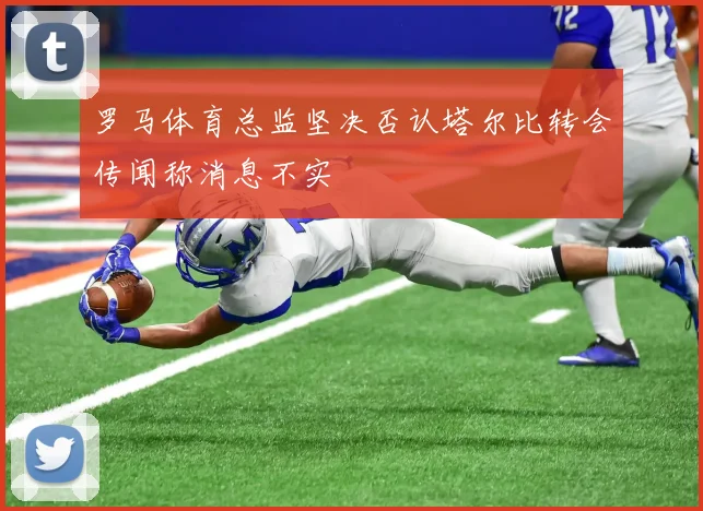 罗马体育总监坚决否认塔尔比转会传闻称消息不实