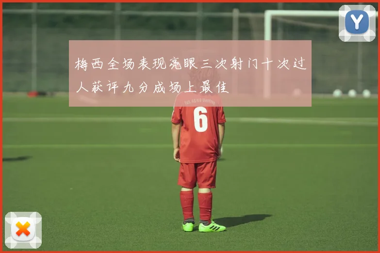 梅西全场表现亮眼三次射门十次过人获评九分成场上最佳