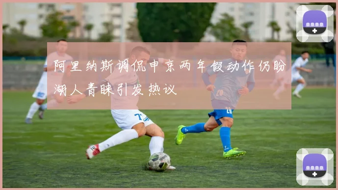 阿里纳斯调侃申京两年假动作仍盼湖人青睐引发热议
