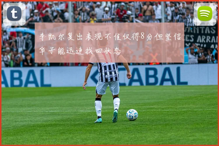 李凯尔复出表现不佳仅得8分但坚信华子能迅速找回状态