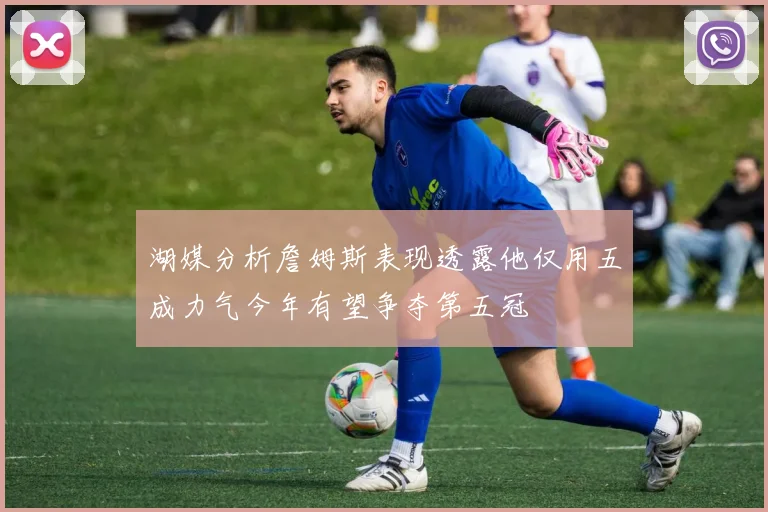 湖媒分析詹姆斯表现透露他仅用五成力气今年有望争夺第五冠
