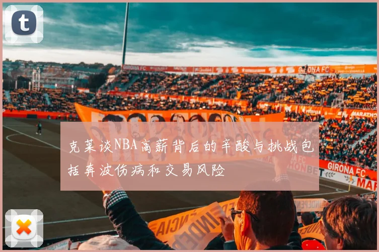 克莱谈NBA高薪背后的辛酸与挑战包括奔波伤病和交易风险
