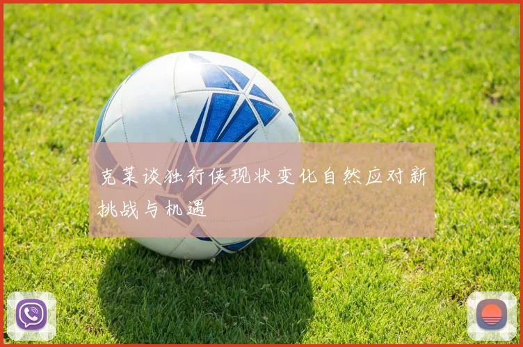 克莱谈独行侠现状变化自然应对新挑战与机遇