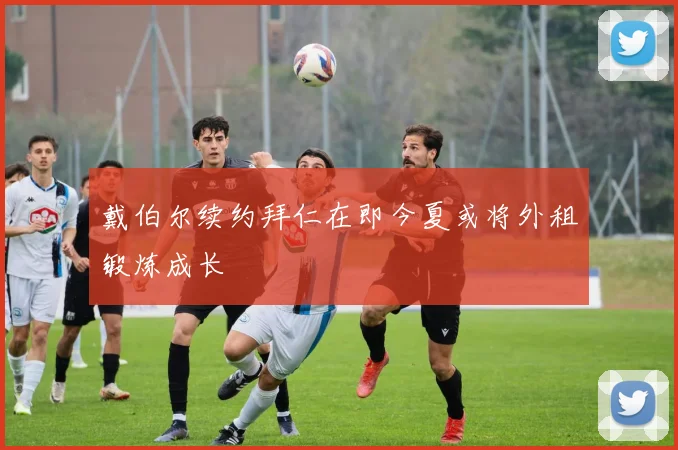 戴伯尔续约拜仁在即今夏或将外租锻炼成长