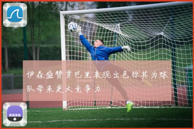伊森盛赞贾巴里表现出色称其为球队带来更大竞争力