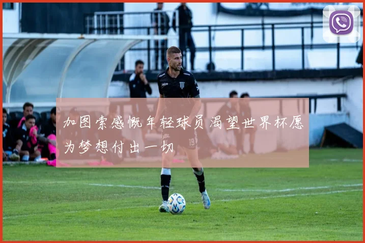 加图索感慨年轻球员渴望世界杯愿为梦想付出一切