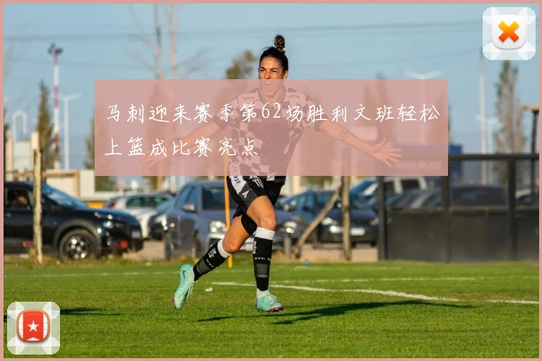 马刺迎来赛季第62场胜利文班轻松上篮成比赛亮点