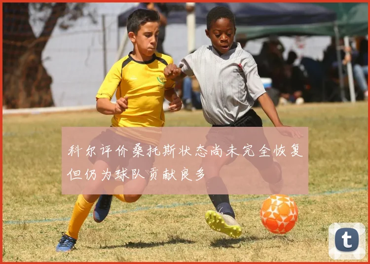 科尔评价桑托斯状态尚未完全恢复但仍为球队贡献良多