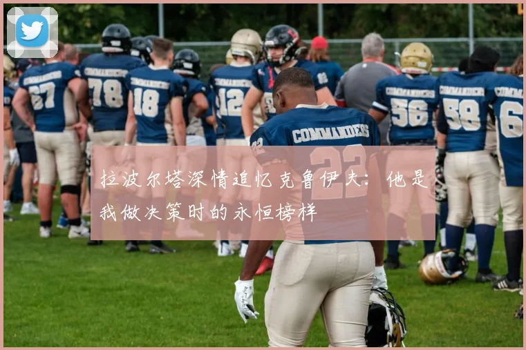 拉波尔塔深情追忆克鲁伊夫：他是我做决策时的永恒榜样